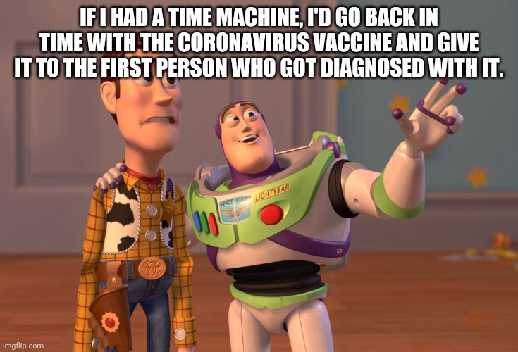 X, X Everywhere | IF I HAD A TIME MACHINE, I'D GO BACK IN TIME WITH THE CORONAVIRUS VACCINE AND GIVE IT TO THE FIRST PERSON WHO GOT DIAGNOSED WITH IT. | image tagged in memes,x x everywhere | made w/ Imgflip meme maker