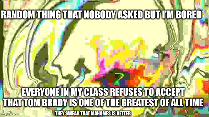 RANDOM THING THAT NOBODY ASKED BUT I’M BORED; EVERYONE IN MY CLASS REFUSES TO ACCEPT THAT TOM BRADY IS ONE OF THE GREATEST OF ALL TIME; THEY SWEAR THAT MAHOMES IS BETTER | made w/ Imgflip meme maker