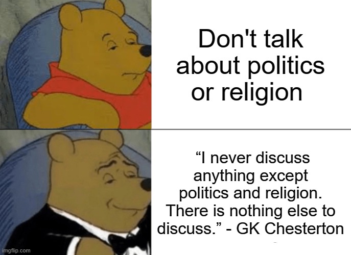 You know it's true | Don't talk about politics or religion; “I never discuss anything except politics and religion. There is nothing else to discuss.” - GK Chesterton | image tagged in memes,tuxedo winnie the pooh | made w/ Imgflip meme maker