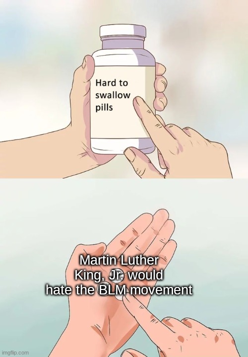 It's true | Martin Luther King, Jr. would hate the BLM movement | image tagged in memes,hard to swallow pills | made w/ Imgflip meme maker
