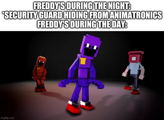 dsaf drip | FREDDY'S DURING THE NIGHT: *SECURITY GUARD HIDING FROM ANIMATRONICS
FREDDY'S DURING THE DAY: | image tagged in memes,funny,fnaf,drip,dsaf | made w/ Imgflip meme maker