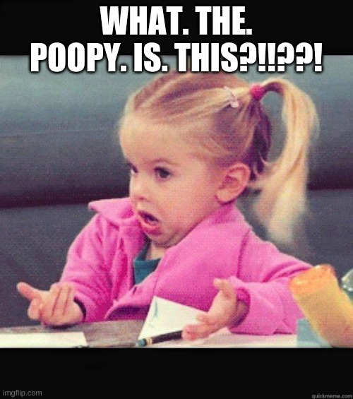 Dafuq Girl | WHAT. THE. POOPY. IS. THIS?!!??! | image tagged in dafuq girl | made w/ Imgflip meme maker