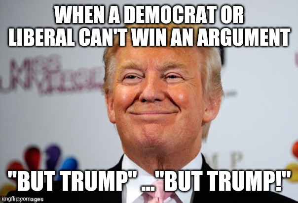 They are forever scared | WHEN A DEMOCRAT OR LIBERAL CAN'T WIN AN ARGUMENT; "BUT TRUMP" ..."BUT TRUMP!" | image tagged in donald trump approves | made w/ Imgflip meme maker