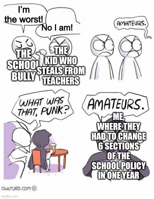 And I was the good kid | I’m the worst! No I am! THE KID WHO STEALS FROM TEACHERS; THE SCHOOL BULLY; ME, WHERE THEY HAD TO CHANGE 6 SECTIONS OF THE SCHOOL POLICY IN ONE YEAR | image tagged in amateurs | made w/ Imgflip meme maker