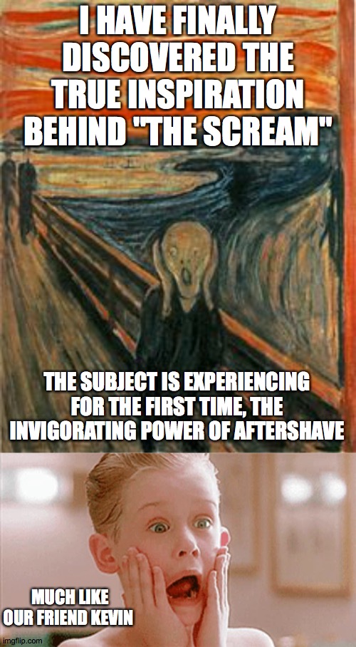 the power of classical paintings | I HAVE FINALLY DISCOVERED THE TRUE INSPIRATION BEHIND "THE SCREAM"; THE SUBJECT IS EXPERIENCING FOR THE FIRST TIME, THE INVIGORATING POWER OF AFTERSHAVE; MUCH LIKE OUR FRIEND KEVIN | image tagged in munch scream,kevin | made w/ Imgflip meme maker