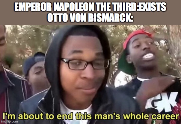 History memes anyone? | EMPEROR NAPOLEON THE THIRD:EXISTS
OTTO VON BISMARCK: | image tagged in im gonna end this mans whole career | made w/ Imgflip meme maker