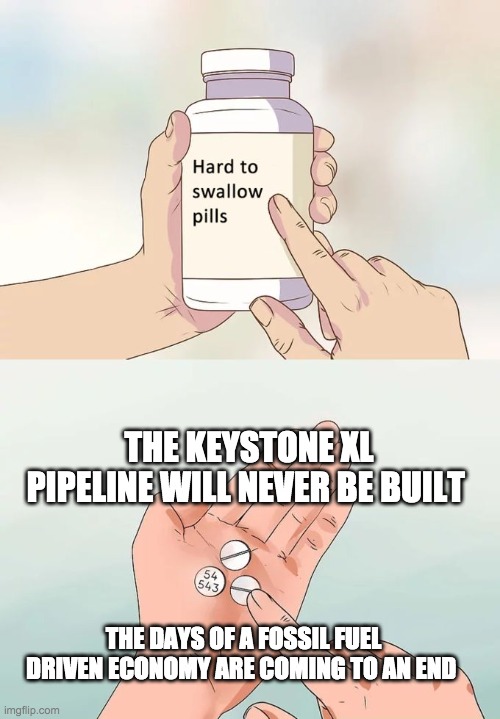 Hard To Swallow Pills | THE KEYSTONE XL PIPELINE WILL NEVER BE BUILT; THE DAYS OF A FOSSIL FUEL DRIVEN ECONOMY ARE COMING TO AN END | image tagged in memes,hard to swallow pills | made w/ Imgflip meme maker