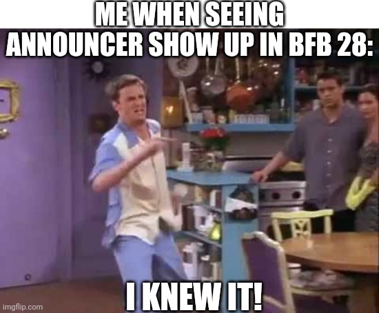 I knew it! | ME WHEN SEEING ANNOUNCER SHOW UP IN BFB 28: I KNEW IT! | image tagged in i knew it | made w/ Imgflip meme maker