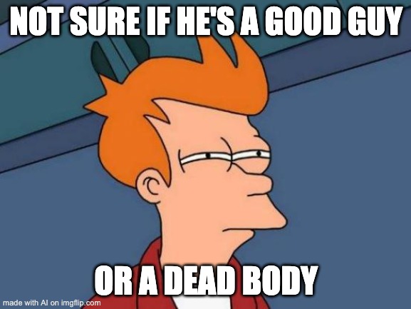 I'm not dead yet… | NOT SURE IF HE'S A GOOD GUY; OR A DEAD BODY | image tagged in memes,futurama fry | made w/ Imgflip meme maker