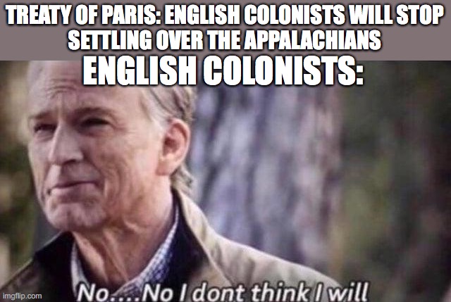 the 1763 Treaty of Paris, that is | TREATY OF PARIS: ENGLISH COLONISTS WILL STOP
SETTLING OVER THE APPALACHIANS; ENGLISH COLONISTS: | image tagged in no i don't think i will | made w/ Imgflip meme maker