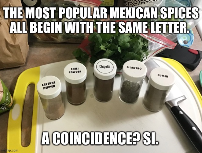Mexican spices | THE MOST POPULAR MEXICAN SPICES ALL BEGIN WITH THE SAME LETTER. A COINCIDENCE? SI. | image tagged in food,spice,mexican food,puns,spanish | made w/ Imgflip meme maker