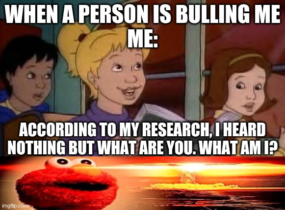 According to me research | WHEN A PERSON IS BULLING ME
ME:; ACCORDING TO MY RESEARCH, I HEARD NOTHING BUT WHAT ARE YOU. WHAT AM I? | image tagged in according to me research | made w/ Imgflip meme maker