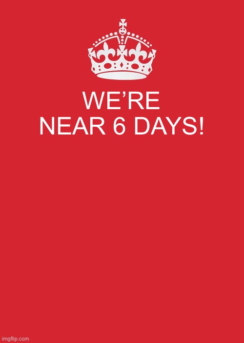 Keep Calm And Carry On Red Meme | WE’RE NEAR 6 DAYS! | image tagged in memes,keep calm and carry on red | made w/ Imgflip meme maker
