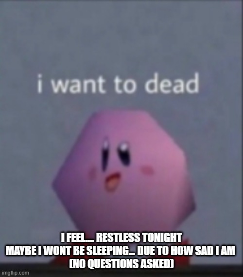 ok good, no one is asking anything | I FEEL.... RESTLESS TONIGHT MAYBE I WONT BE SLEEPING... DUE TO HOW SAD I AM 
(NO QUESTIONS ASKED) | image tagged in i want to dead/i want to die | made w/ Imgflip meme maker
