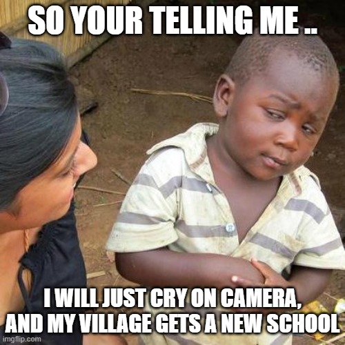 Third World Skeptical Kid Meme | SO YOUR TELLING ME .. I WILL JUST CRY ON CAMERA, AND MY VILLAGE GETS A NEW SCHOOL | image tagged in memes,third world skeptical kid | made w/ Imgflip meme maker