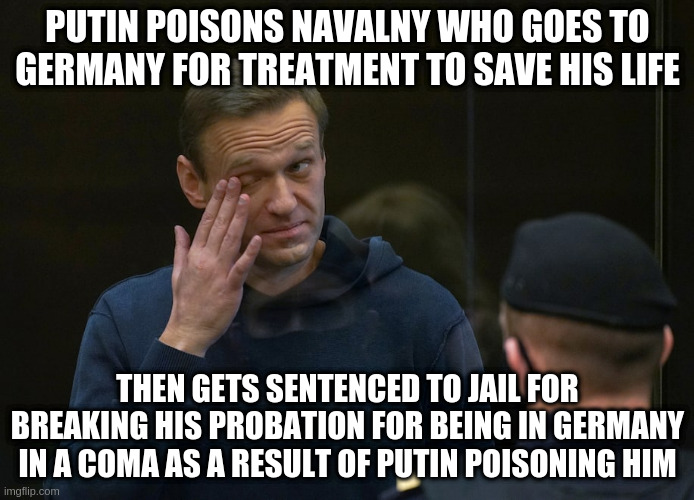 and Putin claimed on TV that he sent him to Germany! | PUTIN POISONS NAVALNY WHO GOES TO GERMANY FOR TREATMENT TO SAVE HIS LIFE; THEN GETS SENTENCED TO JAIL FOR BREAKING HIS PROBATION FOR BEING IN GERMANY IN A COMA AS A RESULT OF PUTIN POISONING HIM | image tagged in navalny,putin,injustice,russia | made w/ Imgflip meme maker