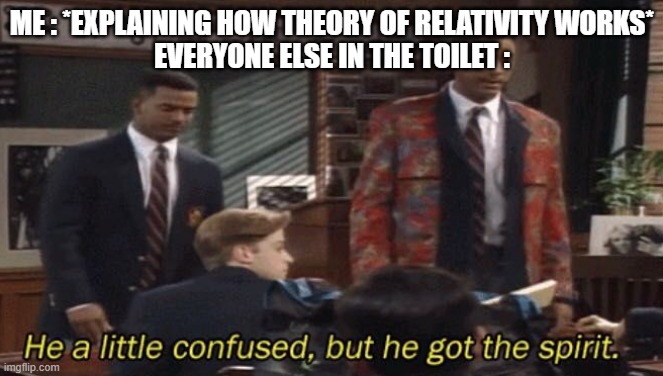 Fresh prince He a little confused, but he got the spirit. | ME : *EXPLAINING HOW THEORY OF RELATIVITY WORKS*
EVERYONE ELSE IN THE TOILET : | image tagged in fresh prince he a little confused but he got the spirit | made w/ Imgflip meme maker