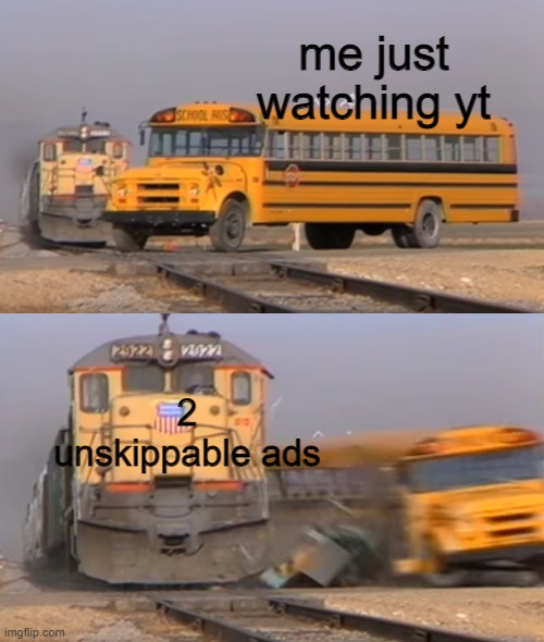 why? why, just fricking why does this always happen?! | me just watching yt; 2 unskippable ads | image tagged in a train hitting a school bus | made w/ Imgflip meme maker