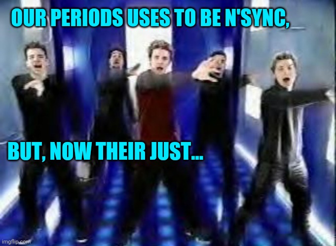 Mom's be like... | OUR PERIODS USES TO BE N'SYNC, BUT, NOW THEIR JUST... | image tagged in bye bye bye | made w/ Imgflip meme maker