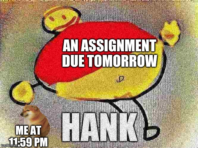 Me irl |  AN ASSIGNMENT DUE TOMORROW; ME AT 11:59 PM | image tagged in hank sitting | made w/ Imgflip meme maker