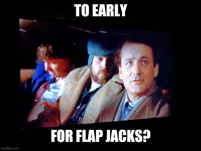 Groundhog Day | TO EARLY; FOR FLAP JACKS? | image tagged in groundhog day,bill murray | made w/ Imgflip meme maker