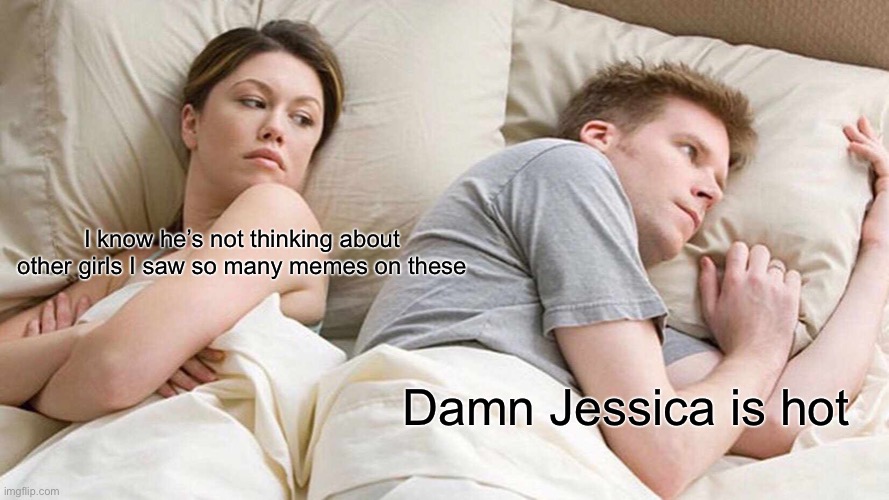 I Bet He's Thinking About Other Women | I know he’s not thinking about other girls I saw so many memes on these; Damn Jessica is hot | image tagged in memes,i bet he's thinking about other women | made w/ Imgflip meme maker