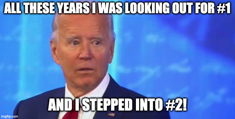 All these years I was looking out after #1 |  ALL THESE YEARS I WAS LOOKING OUT FOR #1; AND I STEPPED INTO #2! | image tagged in joe biden | made w/ Imgflip meme maker