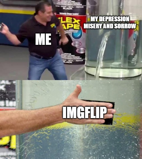 who else here loves imgflip | MY DEPRESSION MISERY AND SORROW; ME; IMGFLIP | image tagged in flex tape | made w/ Imgflip meme maker