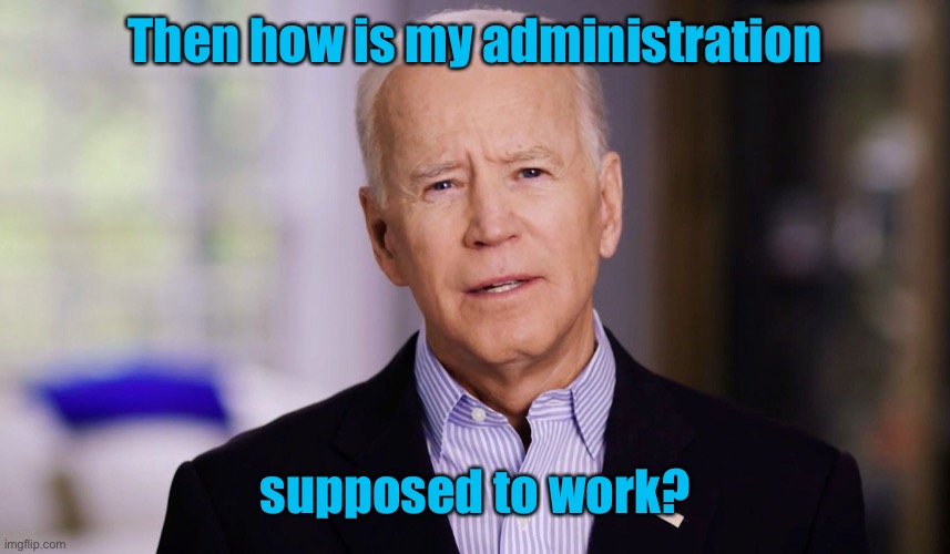 Joe Biden 2020 | Then how is my administration supposed to work? | image tagged in joe biden 2020 | made w/ Imgflip meme maker