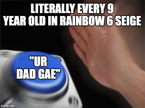 Blank Nut Button | LITERALLY EVERY 9 YEAR OLD IN RAINBOW 6 SEIGE; "UR DAD GAE" | image tagged in memes,blank nut button,gaming,rainbow 6 | made w/ Imgflip meme maker