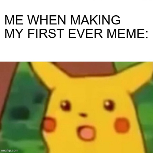 Surprised Pikachu Meme | ME WHEN MAKING MY FIRST EVER MEME: | image tagged in memes,surprised pikachu | made w/ Imgflip meme maker