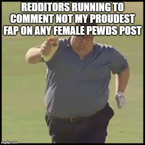 FAT GUY RUNNING | REDDITORS RUNNING TO COMMENT NOT MY PROUDEST FAP ON ANY FEMALE PEWDS POST | image tagged in fat guy running | made w/ Imgflip meme maker