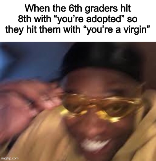 Just something I thought up 2 minutes ago | When the 6th graders hit 8th with “you’re adopted” so they hit them with “you’re a virgin” | image tagged in black guy golden glasses | made w/ Imgflip meme maker