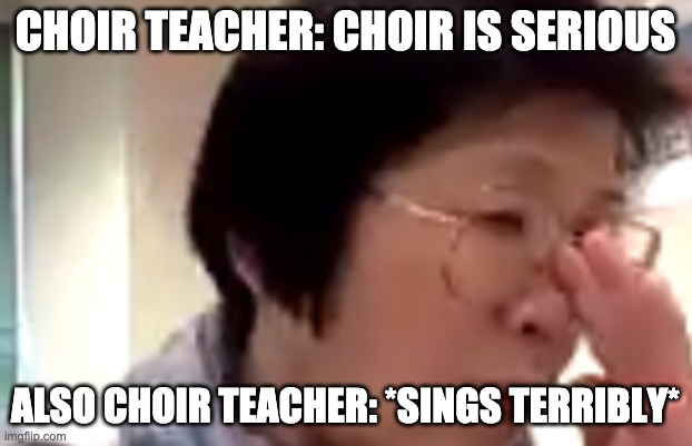 yay | CHOIR TEACHER: CHOIR IS SERIOUS; ALSO CHOIR TEACHER: *SINGS TERRIBLY* | image tagged in haha | made w/ Imgflip meme maker