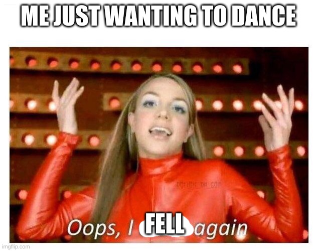 Oops I did it again - Britney Spears | ME JUST WANTING TO DANCE FELL | image tagged in oops i did it again - britney spears | made w/ Imgflip meme maker
