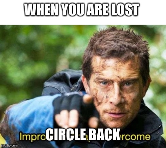 Bear Grylls Improvise Adapt Overcome | WHEN YOU ARE LOST CIRCLE BACK | image tagged in bear grylls improvise adapt overcome | made w/ Imgflip meme maker