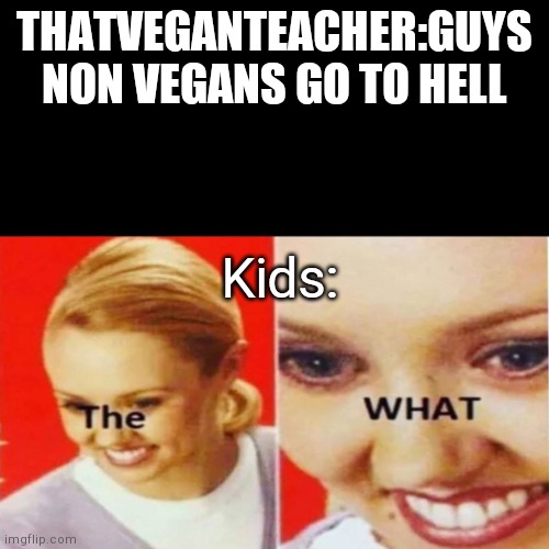 The What | THATVEGANTEACHER:GUYS NON VEGANS GO TO HELL; Kids: | image tagged in the what | made w/ Imgflip meme maker