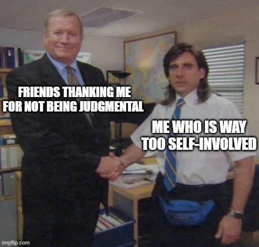 ADHD | FRIENDS THANKING ME FOR NOT BEING JUDGMENTAL; ME WHO IS WAY TOO SELF-INVOLVED | image tagged in the office congratulations | made w/ Imgflip meme maker