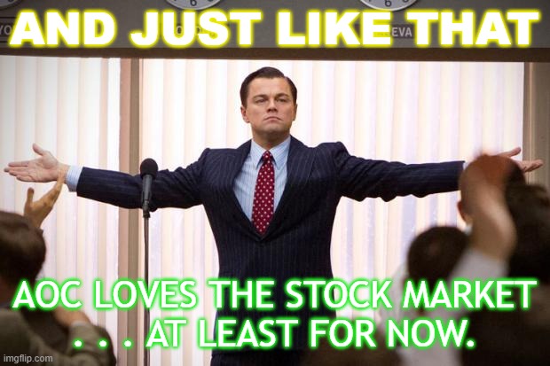 And Just Like That  Alexandria Ocasio-Cortez loves the stock market . . . at least for now. | AND JUST LIKE THAT; AOC LOVES THE STOCK MARKET
. . . AT LEAST FOR NOW. | image tagged in wolf of wallstreet | made w/ Imgflip meme maker