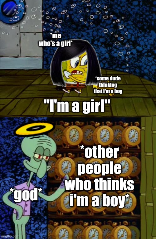 relatable for female meme makers ?   for me, yes  T_T | *me who's a girl*; *some dude thinking that i'm a boy; "I'm a girl"; *other people who thinks i'm a boy*; *god* | image tagged in spongebob vs squidward alarm clocks | made w/ Imgflip meme maker