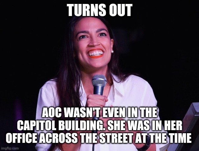 AOC Crazy | TURNS OUT; AOC WASN'T EVEN IN THE CAPITOL BUILDING. SHE WAS IN HER OFFICE ACROSS THE STREET AT THE TIME | image tagged in aoc crazy | made w/ Imgflip meme maker