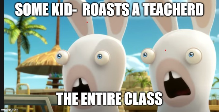 Rabbids | SOME KID-  ROASTS A TEACHERD; THE ENTIRE CLASS | image tagged in rabbits,funny memes,nostalgia | made w/ Imgflip meme maker