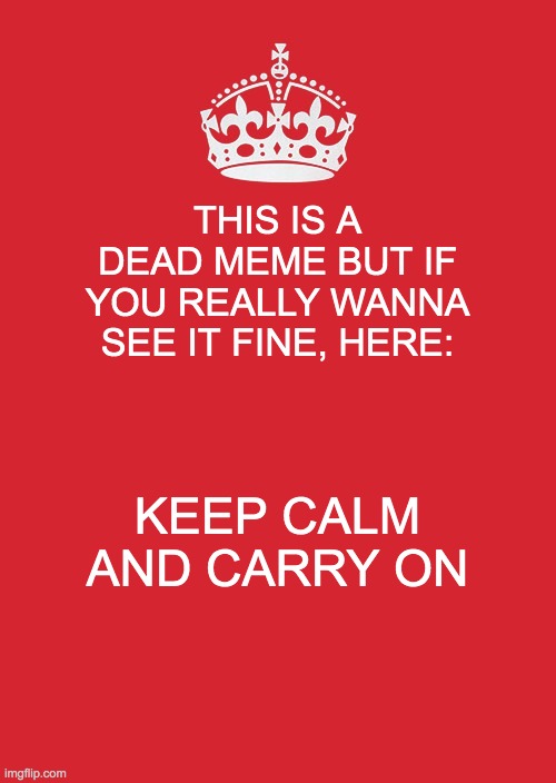 Keep Calm And Carry On Red | THIS IS A DEAD MEME BUT IF YOU REALLY WANNA SEE IT FINE, HERE:; KEEP CALM AND CARRY ON | image tagged in memes,keep calm and carry on red | made w/ Imgflip meme maker