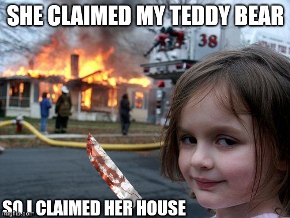 Worlds worst child | SHE CLAIMED MY TEDDY BEAR; SO I CLAIMED HER HOUSE | image tagged in memes | made w/ Imgflip meme maker