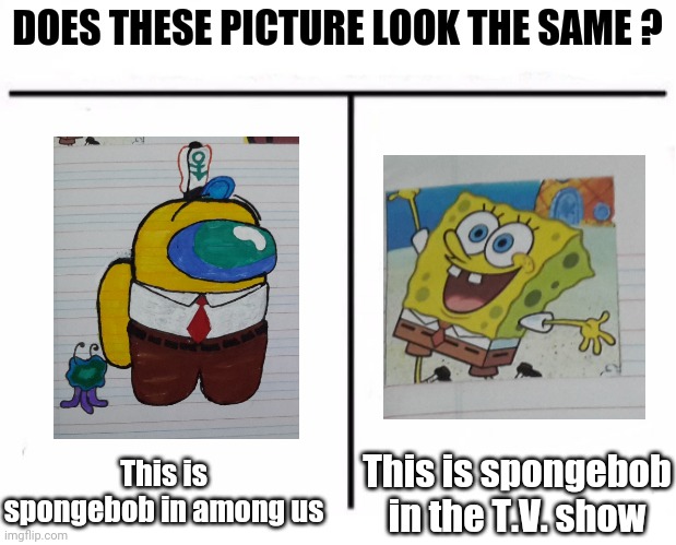 plot twist: i drew that among us spongebob, hope you like it | DOES THESE PICTURE LOOK THE SAME ? This is spongebob in among us; This is spongebob in the T.V. show | image tagged in who would win by combat | made w/ Imgflip meme maker