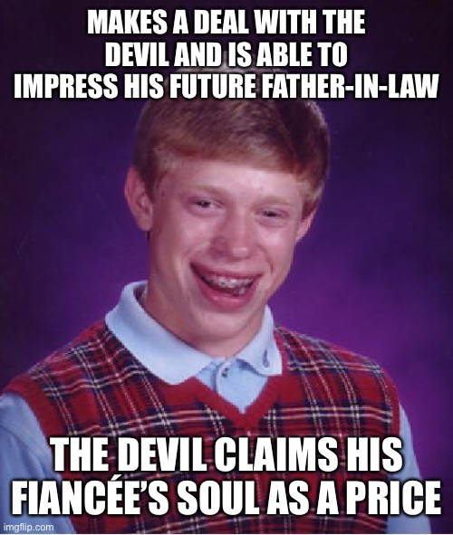Bad Luck Brian Meme | MAKES A DEAL WITH THE DEVIL AND IS ABLE TO IMPRESS HIS FUTURE FATHER-IN-LAW; THE DEVIL CLAIMS HIS FIANCÉE’S SOUL AS A PRICE | image tagged in memes,bad luck brian | made w/ Imgflip meme maker