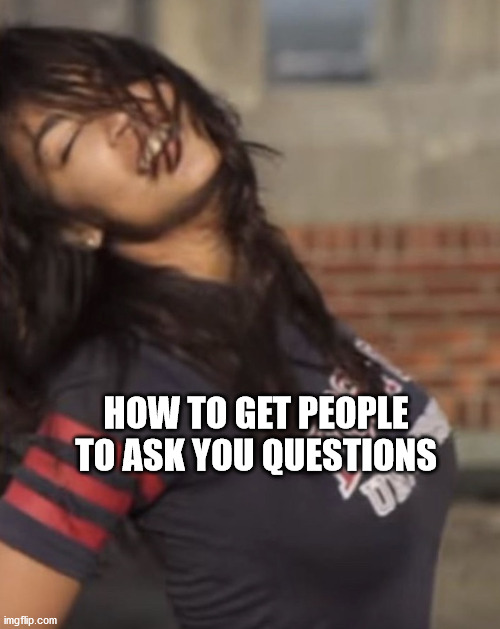 Our National Crazy Girlfriend | HOW TO GET PEOPLE TO ASK YOU QUESTIONS | image tagged in our national crazy girlfriend | made w/ Imgflip meme maker