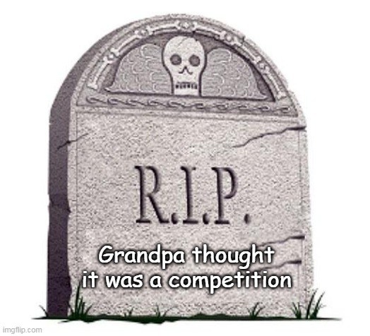 RIP | Grandpa thought it was a competition | image tagged in rip | made w/ Imgflip meme maker