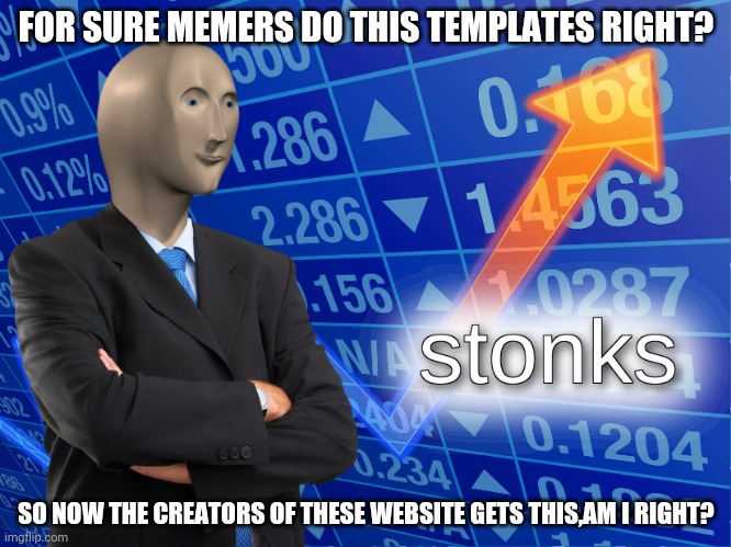 Stonks | FOR SURE MEMERS DO THIS TEMPLATES RIGHT? SO NOW THE CREATORS OF THESE WEBSITE GETS THIS,AM I RIGHT? | image tagged in stonks | made w/ Imgflip meme maker