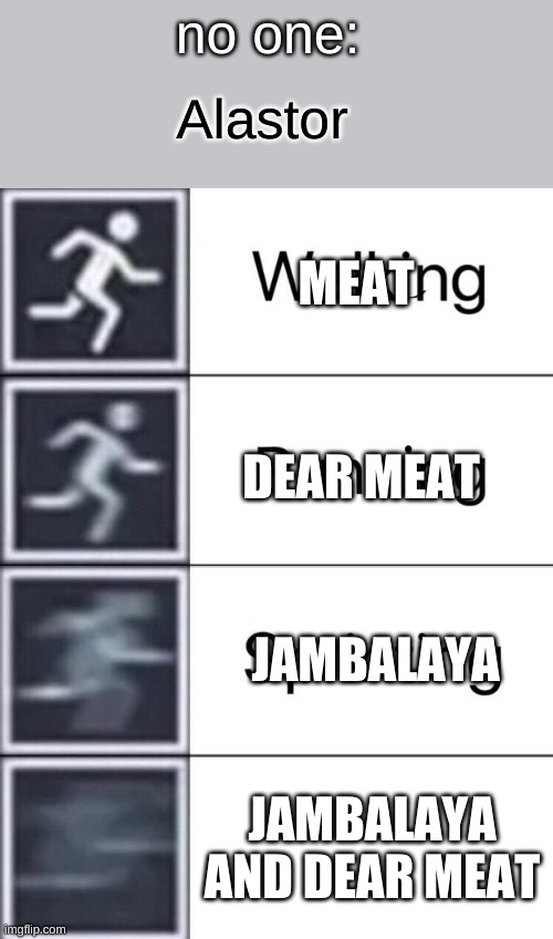 snatch | no one:; Alastor; MEAT; DEAR MEAT; JAMBALAYA; JAMBALAYA AND DEAR MEAT | image tagged in walking running sprinting | made w/ Imgflip meme maker